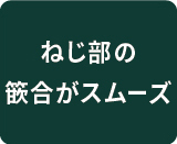 ねじ部の勘合がスムーズ