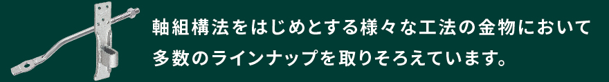 軸組構法用金物・2×4工法用金物において、多数のラインナップを取りそろえています。